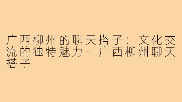 广西柳州的聊天搭子：文化交流的独特魅力