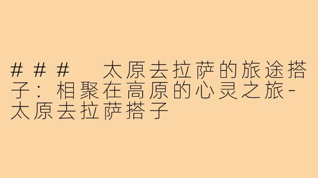 ### 太原去拉萨的旅途搭子:相聚在高原的心灵之旅-太原去拉萨搭子