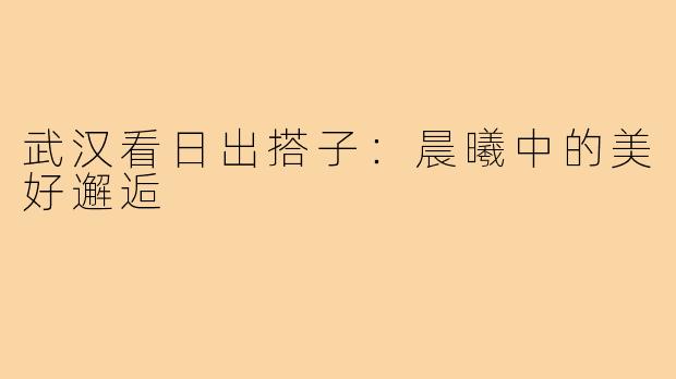 武汉看日出搭子:晨曦中的美好邂逅