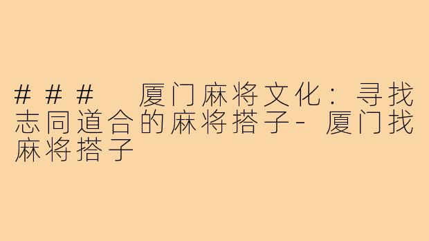### 厦门麻将文化：寻找志同道合的麻将搭子