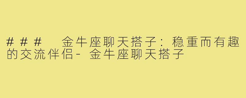 ### 金牛座聊天搭子:稳重而有趣的交流伴侣-金牛座聊天搭子