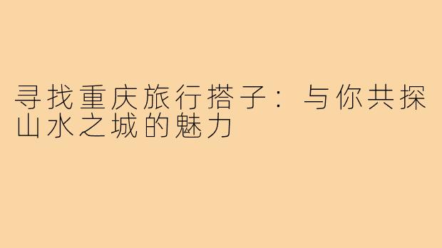 寻找重庆旅行搭子:与你共探山水之城的魅力
