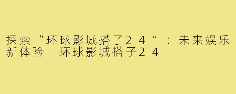 探索“环球影城搭子24”:未来娱乐新体验-环球影城搭子24