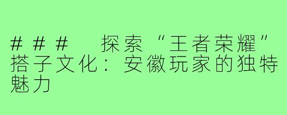### 探索“王者荣耀”搭子文化：安徽玩家的独特魅力