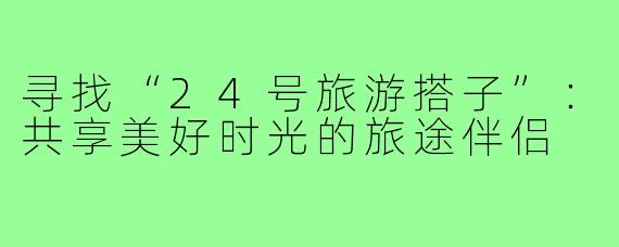 寻找“24号旅游搭子”:共享美好时光的旅途伴侣