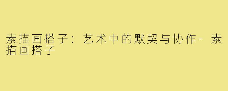 素描画搭子:艺术中的默契与协作-素描画搭子