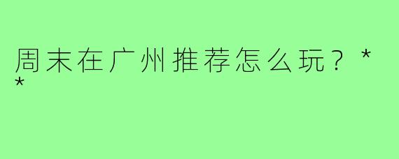 周末在广州推荐怎么玩？**
