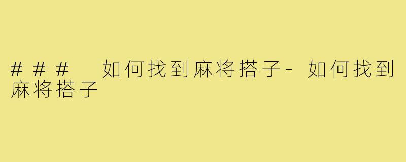 ### 如何找到麻将搭子-如何找到麻将搭子
