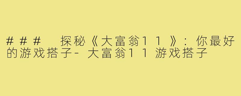 ### 探秘《大富翁11》：你最好的游戏搭子-大富翁11游戏搭子