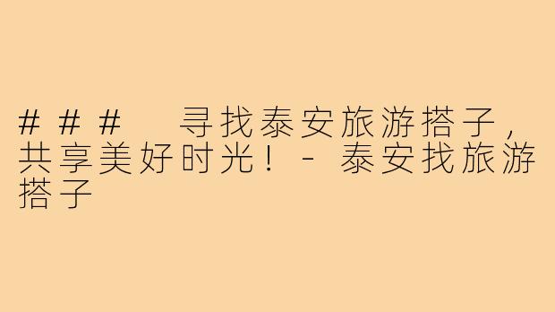 ### 寻找泰安旅游搭子,共享美好时光!-泰安找旅游搭子