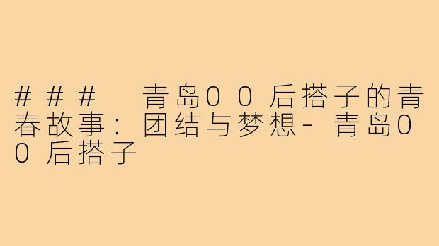 ### 青岛00后搭子的青春故事:团结与梦想-青岛00后搭子