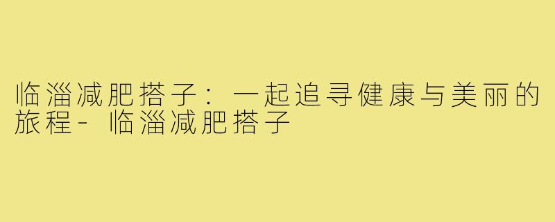 临淄减肥搭子:一起追寻健康与美丽的旅程-临淄减肥搭子