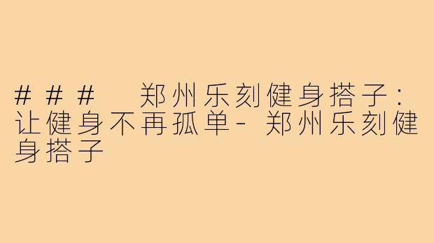 ### 郑州乐刻健身搭子:让健身不再孤单-郑州乐刻健身搭子