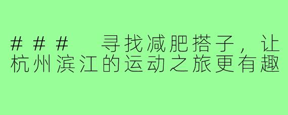 ### 寻找减肥搭子,让杭州滨江的运动之旅更有趣
