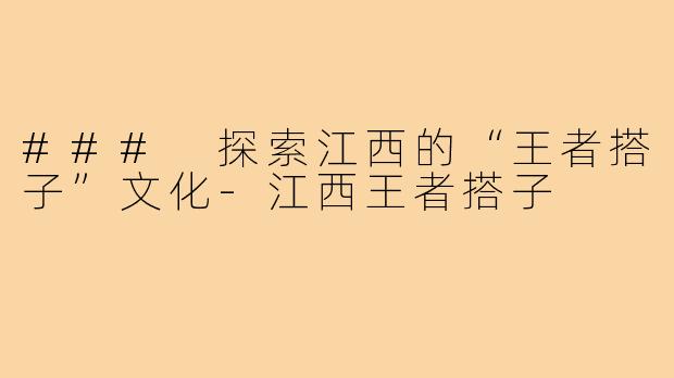 ### 探索江西的“王者搭子”文化-江西王者搭子