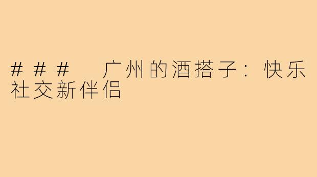 ### 广州的酒搭子:快乐社交新伴侣