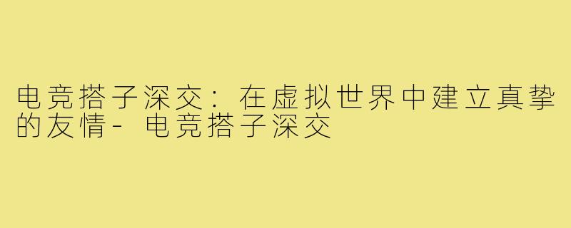 电竞搭子深交:在虚拟世界中建立真挚的友情-电竞搭子深交