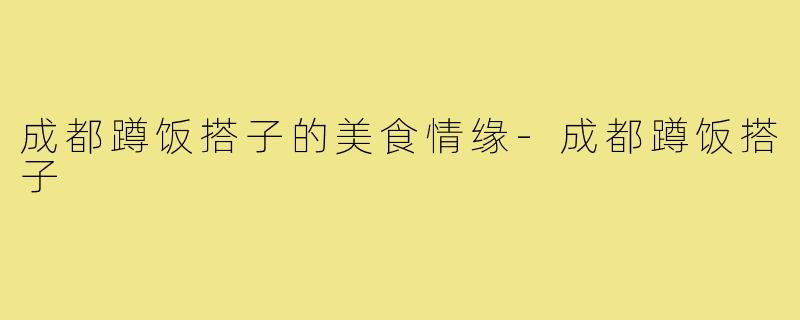 成都蹲饭搭子的美食情缘-成都蹲饭搭子