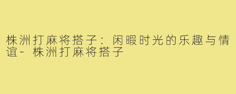 株洲打麻将搭子：闲暇时光的乐趣与情谊-株洲打麻将搭子