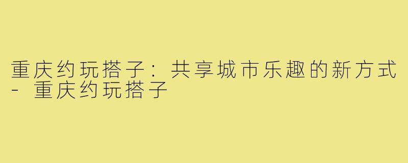 重庆约玩搭子：共享城市乐趣的新方式
