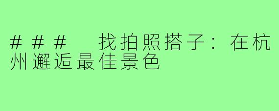 ### 找拍照搭子:在杭州邂逅最佳景色