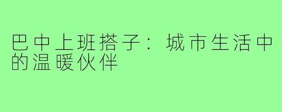 巴中上班搭子：城市生活中的温暖伙伴