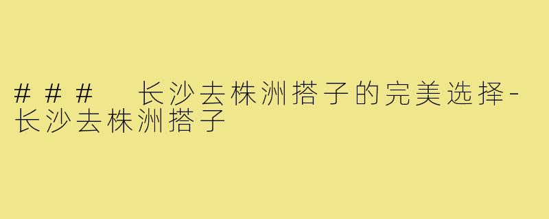 ### 长沙去株洲搭子的完美选择-长沙去株洲搭子