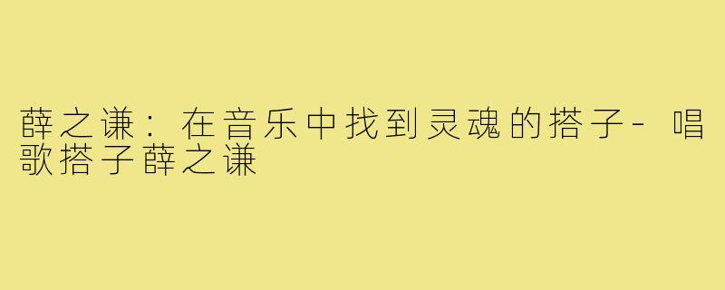 薛之谦：在音乐中找到灵魂的搭子-唱歌搭子薛之谦
