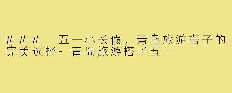 ### 五一小长假,青岛旅游搭子的完美选择-青岛旅游搭子五一