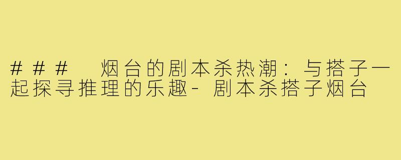### 烟台的剧本杀热潮：与搭子一起探寻推理的乐趣-剧本杀搭子烟台