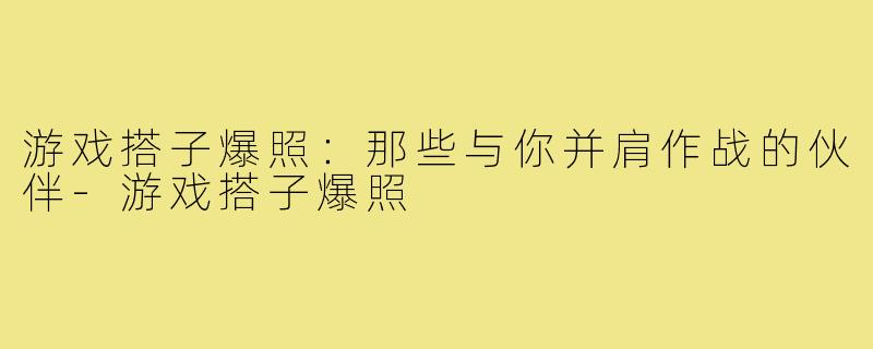 游戏搭子爆照:那些与你并肩作战的伙伴-游戏搭子爆照