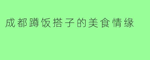 成都蹲饭搭子的美食情缘
