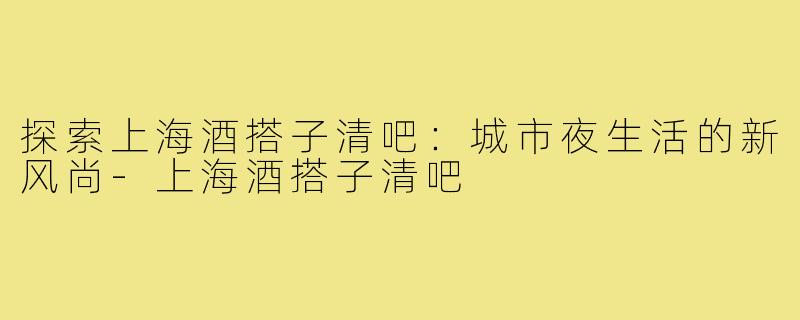 探索上海酒搭子清吧:城市夜生活的新风尚-上海酒搭子清吧