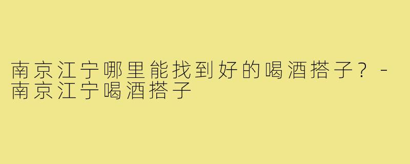 南京江宁哪里能找到好的喝酒搭子？