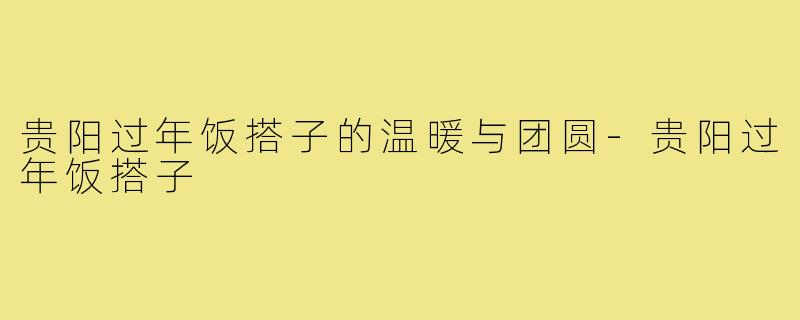 贵阳过年饭搭子的温暖与团圆
