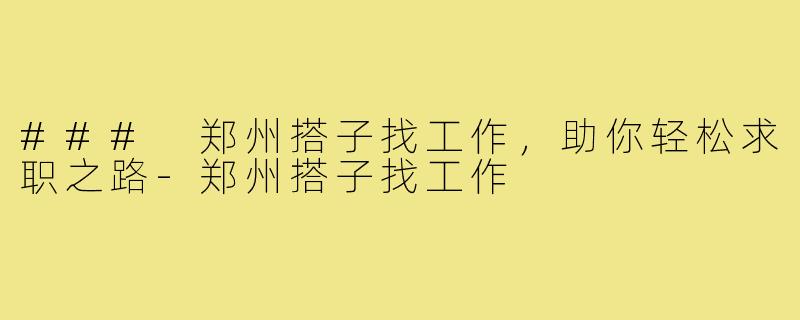 ### 郑州搭子找工作,助你轻松求职之路-郑州搭子找工作
