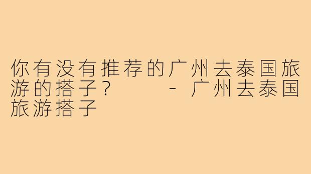 你有没有推荐的广州去泰国旅游的搭子？  