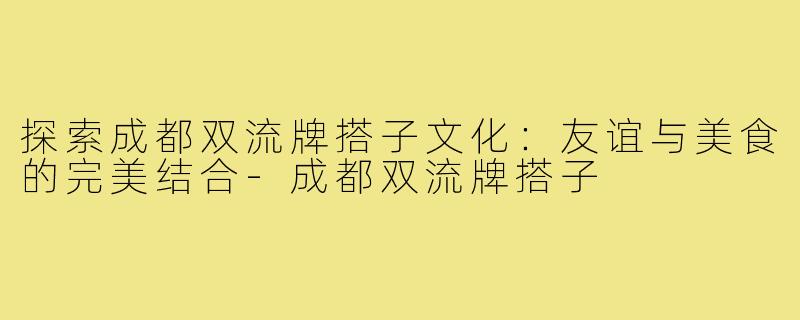 探索成都双流牌搭子文化:友谊与美食的完美结合-成都双流牌搭子