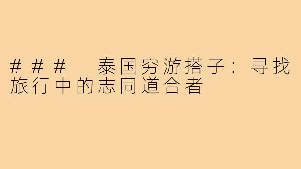 ### 泰国穷游搭子:寻找旅行中的志同道合者