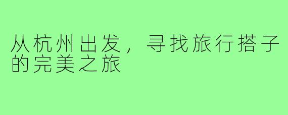 从杭州出发,寻找旅行搭子的完美之旅