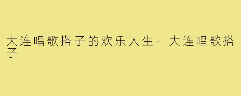 大连唱歌搭子的欢乐人生-大连唱歌搭子