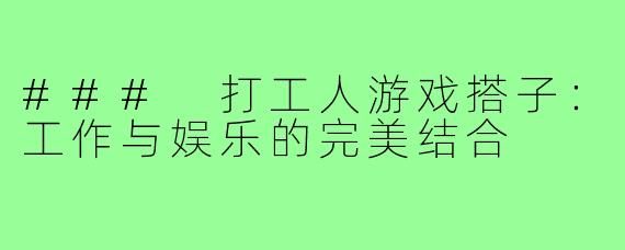 ### 打工人游戏搭子:工作与娱乐的完美结合