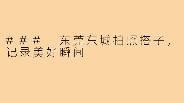 ### 东莞东城拍照搭子,记录美好瞬间
