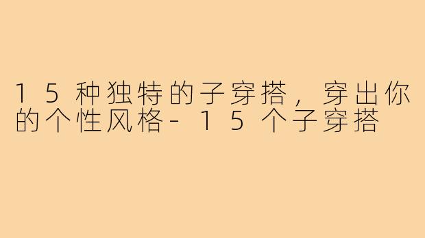 15种独特的子穿搭，穿出你的个性风格-15个子穿搭
