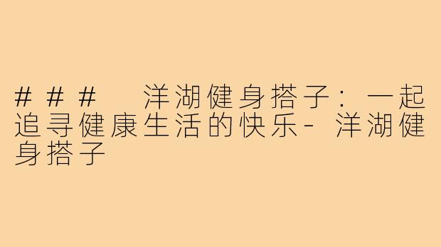 ### 洋湖健身搭子:一起追寻健康生活的快乐-洋湖健身搭子