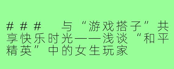 ### 与“游戏搭子”共享快乐时光——浅谈“和平精英”中的女生玩家