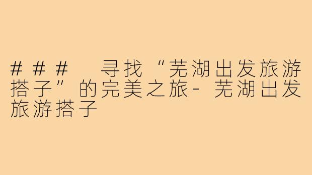 ### 寻找“芜湖出发旅游搭子”的完美之旅-芜湖出发旅游搭子