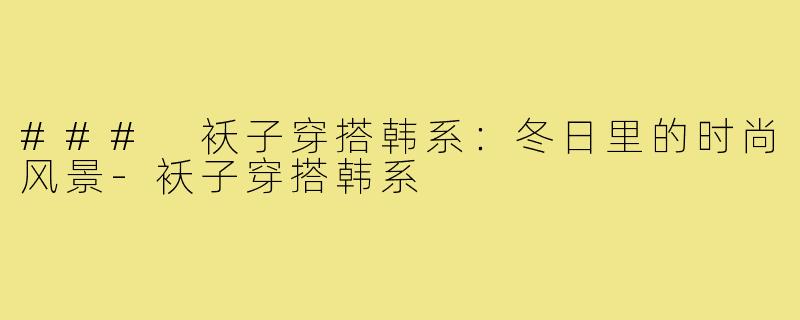 ### 袄子穿搭韩系:冬日里的时尚风景-袄子穿搭韩系