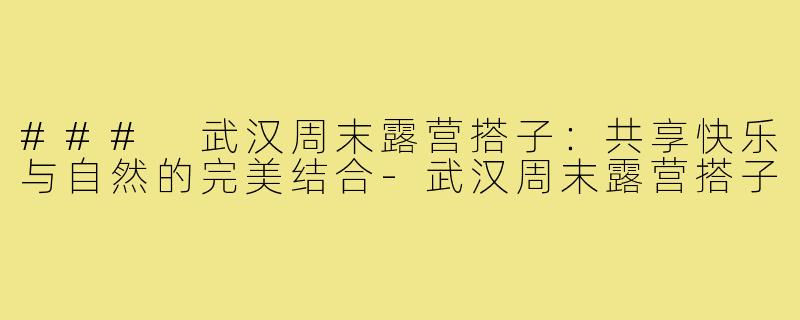 ### 武汉周末露营搭子：共享快乐与自然的完美结合