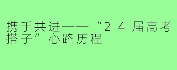 携手共进——“24届高考搭子”心路历程